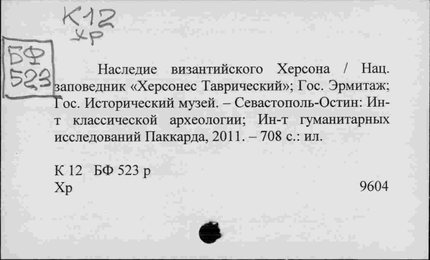 ﻿t-QC Наследие византийского Херсона / Нац. заповедник «Херсонес Таврический»; Гос. Эрмитаж;
Тос. Исторический музей. - Севастополь-Остин: Ин-т классической археологии; Ин-т гуманитарных исследований Паккарда, 2011. - 708 с.: ил.
К 12 БФ 523 р Хр
9604